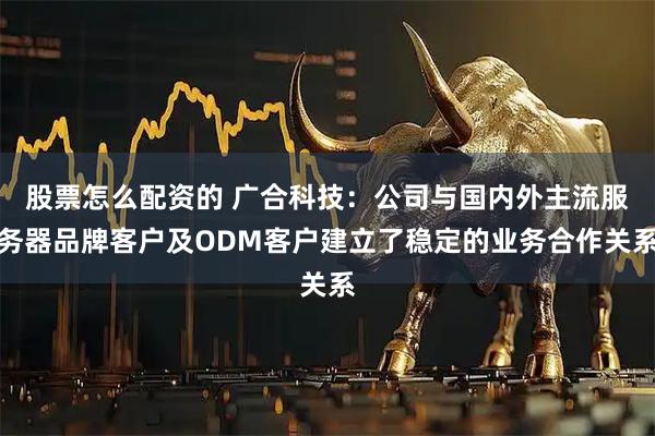 股票怎么配资的 广合科技：公司与国内外主流服务器品牌客户及ODM客户建立了稳定的业务合作关系