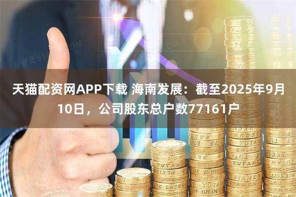 天猫配资网APP下载 海南发展：截至2025年9月10日，公司股东总户数77161户