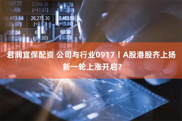 君润宜保配资 公司与行业0917丨A股港股齐上扬 新一轮上涨开启?