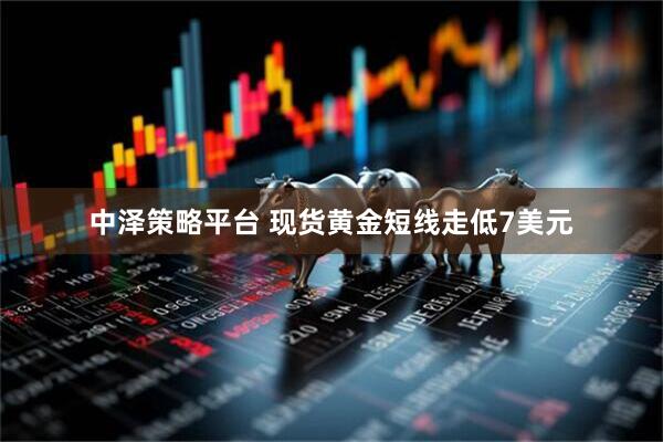 中泽策略平台 现货黄金短线走低7美元