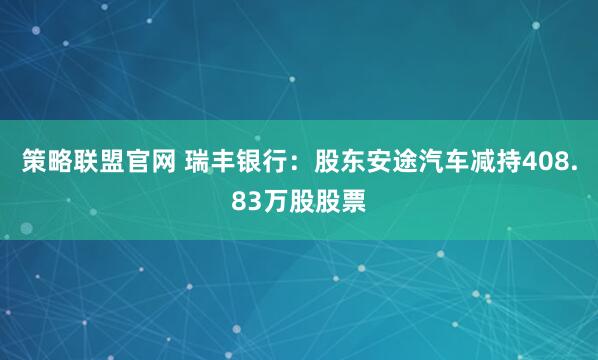策略联盟官网 瑞丰银行：股东安途汽车减持408.83万股股票