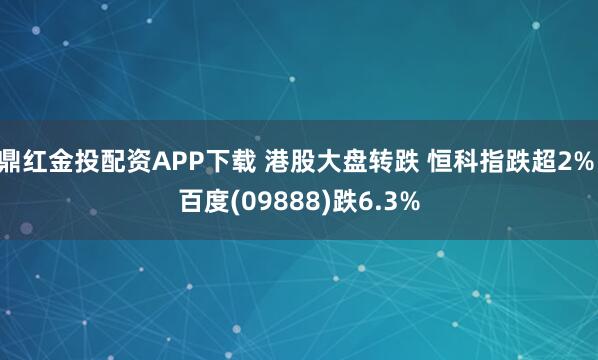 鼎红金投配资APP下载 港股大盘转跌 恒科指跌超2% 百度(09888)跌6.3%