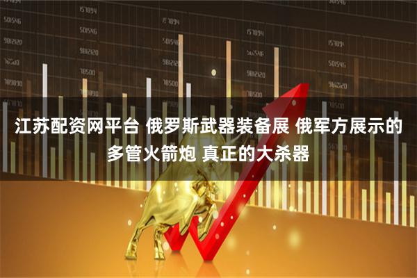 江苏配资网平台 俄罗斯武器装备展 俄军方展示的多管火箭炮 真正的大杀器