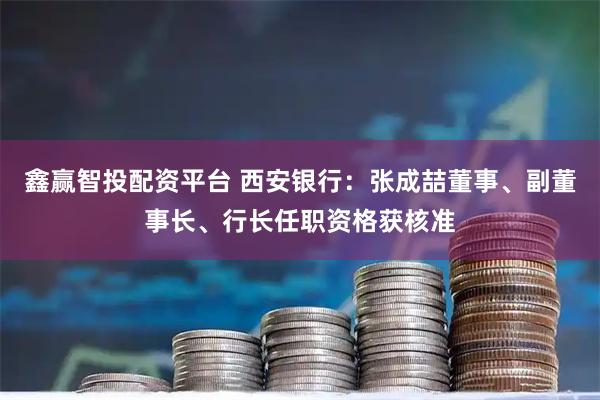 鑫赢智投配资平台 西安银行：张成喆董事、副董事长、行长任职资格获核准