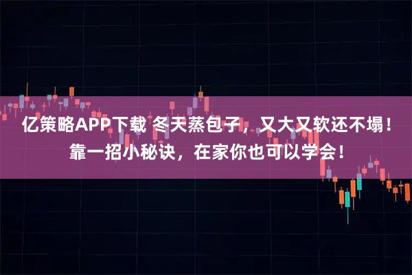 亿策略APP下载 冬天蒸包子，又大又软还不塌！靠一招小秘诀，在家你也可以学会！