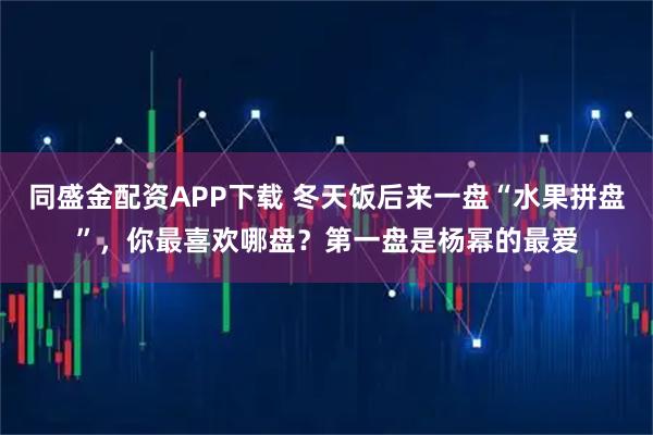 同盛金配资APP下载 冬天饭后来一盘“水果拼盘”，你最喜欢哪盘？第一盘是杨幂的最爱