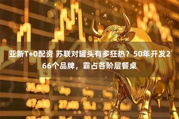 亚新T+0配资 苏联对罐头有多狂热？50年开发266个品牌，霸占各阶层餐桌