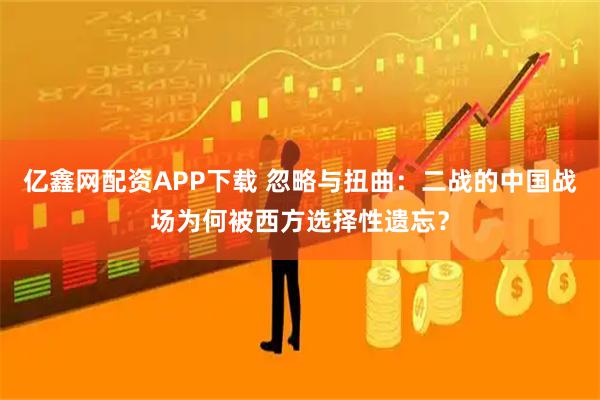 亿鑫网配资APP下载 忽略与扭曲：二战的中国战场为何被西方选择性遗忘？