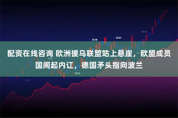 配资在线咨询 欧洲援乌联盟站上悬崖，欧盟成员国闹起内讧，德国矛头指向波兰