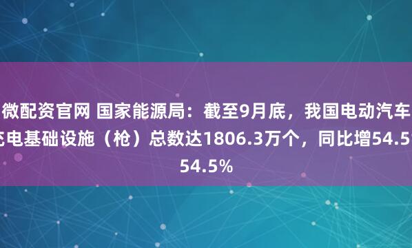 微配资官网 国家能源局：截至9月底，我国电动汽车充电基础设施（枪）总数达1806.3万个，同比增54.5%