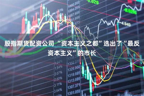 股指期货配资公司 “资本主义之都”选出了“最反资本主义”的市长