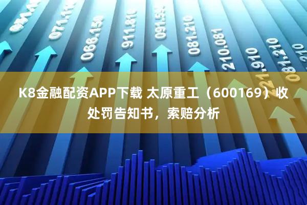 K8金融配资APP下载 太原重工（600169）收处罚告知书，索赔分析