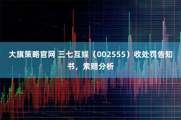 大旗策略官网 三七互娱（002555）收处罚告知书，索赔分析