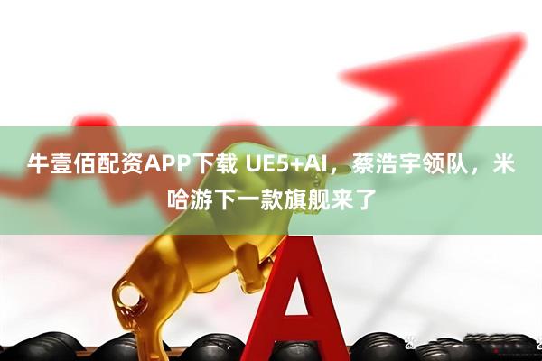 牛壹佰配资APP下载 UE5+AI,蔡浩宇领队,米哈游下一款旗舰来了