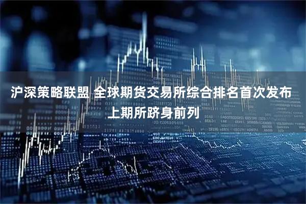 沪深策略联盟 全球期货交易所综合排名首次发布 上期所跻身前列