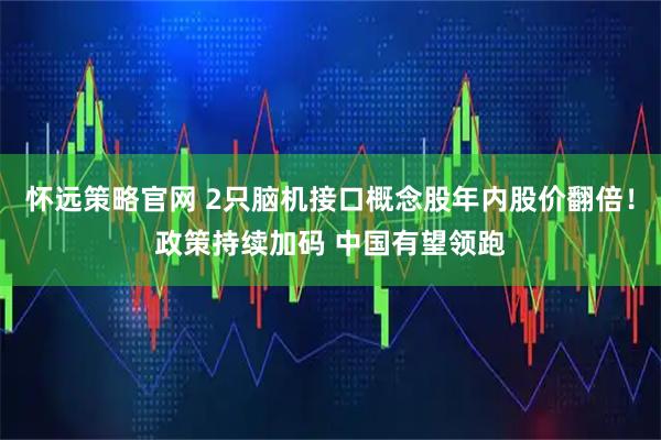 怀远策略官网 2只脑机接口概念股年内股价翻倍！政策持续加码 中国有望领跑