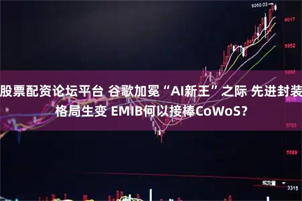 股票配资论坛平台 谷歌加冕“AI新王”之际 先进封装格局生变 EMIB何以接棒CoWoS？