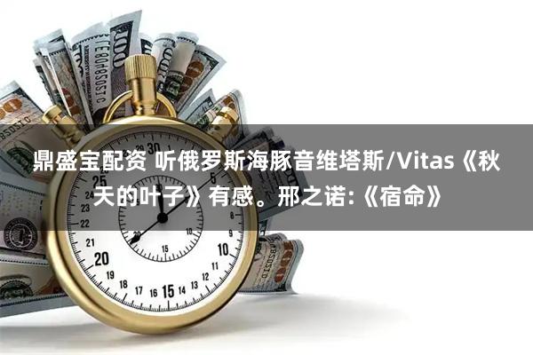 鼎盛宝配资 听俄罗斯海豚音维塔斯/Vitas《秋天的叶子》有感。邢之诺:《宿命》