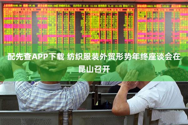 配先查APP下载 纺织服装外贸形势年终座谈会在昆山召开