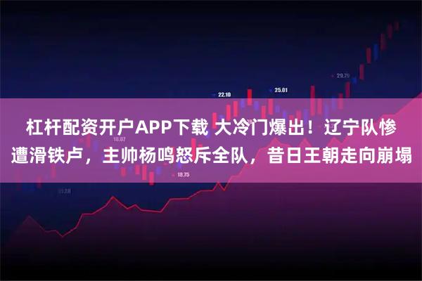 杠杆配资开户APP下载 大冷门爆出！辽宁队惨遭滑铁卢，主帅杨鸣怒斥全队，昔日王朝走向崩塌