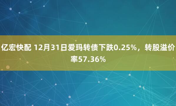 亿宏快配 12月31日爱玛转债下跌0.25%,转股溢价率57.36%