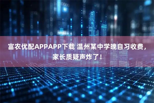 富农优配APPAPP下载 温州某中学晚自习收费，家长质疑声炸了！