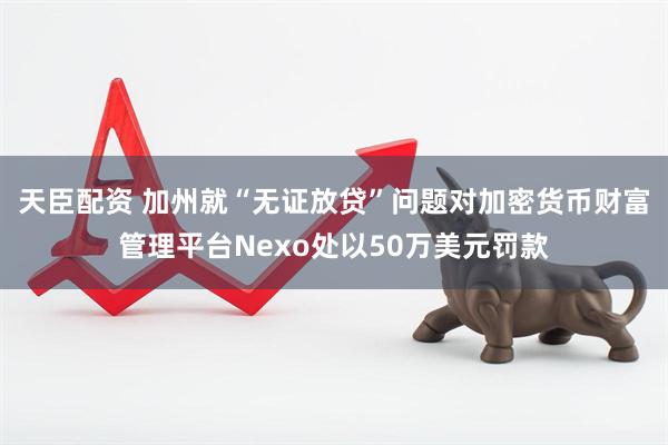 天臣配资 加州就“无证放贷”问题对加密货币财富管理平台Nexo处以50万美元罚款