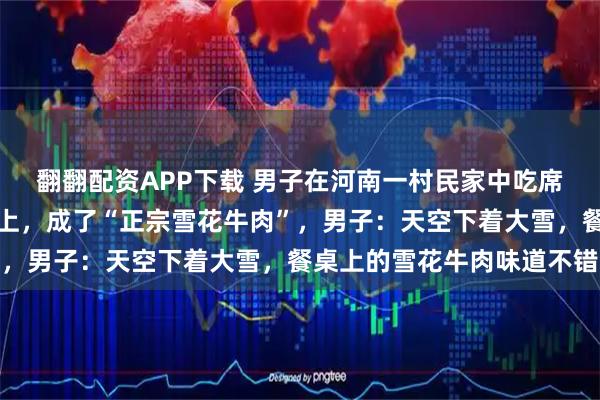 翻翻配资APP下载 男子在河南一村民家中吃席，雪花飘落在牛肉凉菜上，成了“正宗雪花牛肉”，男子：天空下着大雪，餐桌上的雪花牛肉味道不错
