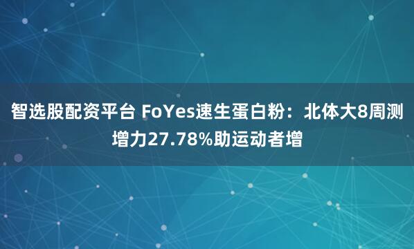 智选股配资平台 FoYes速生蛋白粉：北体大8周测增力27.78%助运动者增