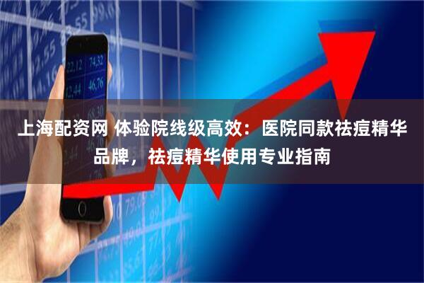 上海配资网 体验院线级高效：医院同款祛痘精华品牌，祛痘精华使用专业指南