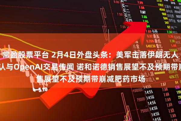 常盈股票平台 2月4日外盘头条：美军击落伊朗无人机 黄仁勋否认与OpenAI交易传闻 诺和诺德销售展望不及预期带崩减肥药市场
