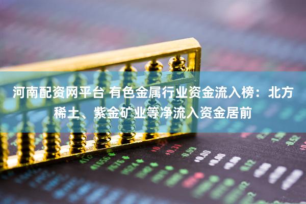 河南配资网平台 有色金属行业资金流入榜：北方稀土、紫金矿业等净流入资金居前