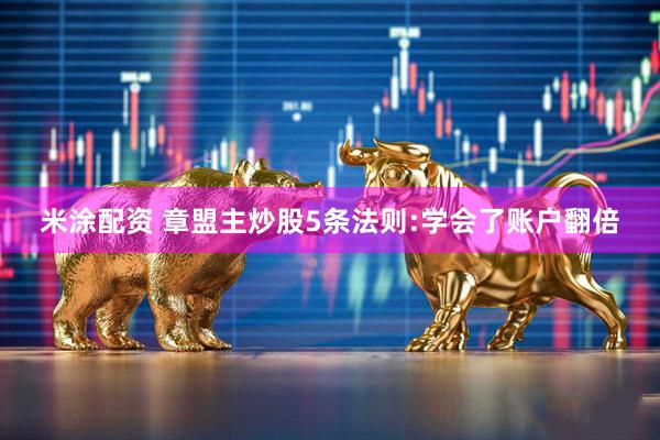 米涂配资 章盟主炒股5条法则:学会了账户翻倍