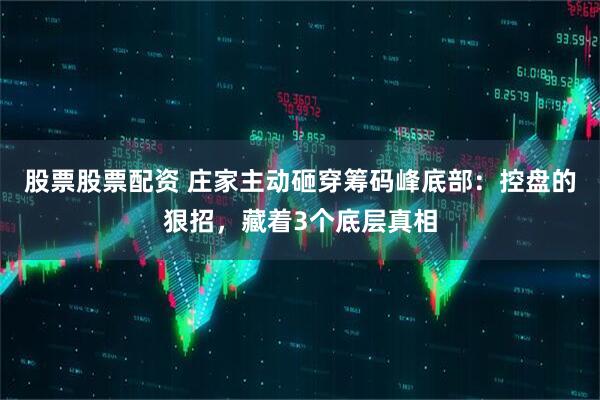 股票股票配资 庄家主动砸穿筹码峰底部：控盘的狠招，藏着3个底层真相