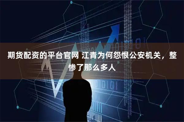 期货配资的平台官网 江青为何怨恨公安机关，整惨了那么多人