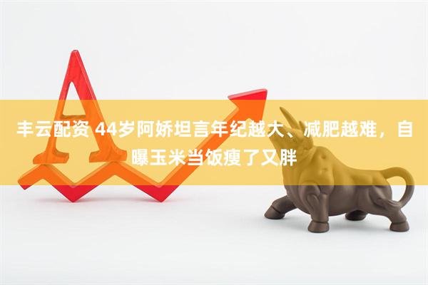 丰云配资 44岁阿娇坦言年纪越大、减肥越难，自曝玉米当饭瘦了又胖