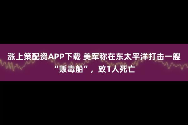 涨上策配资APP下载 美军称在东太平洋打击一艘“贩毒船”，致1人死亡