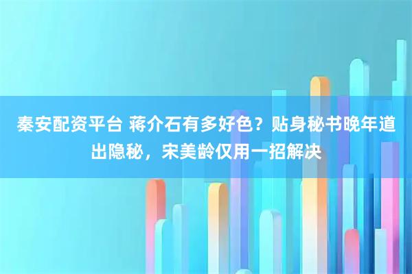 秦安配资平台 蒋介石有多好色？贴身秘书晚年道出隐秘，宋美龄仅用一招解决