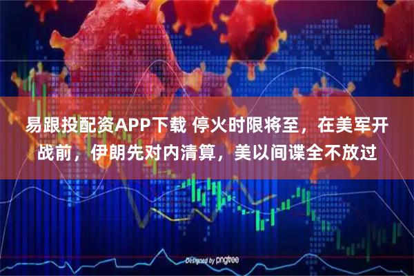 易跟投配资APP下载 停火时限将至，在美军开战前，伊朗先对内清算，美以间谍全不放过