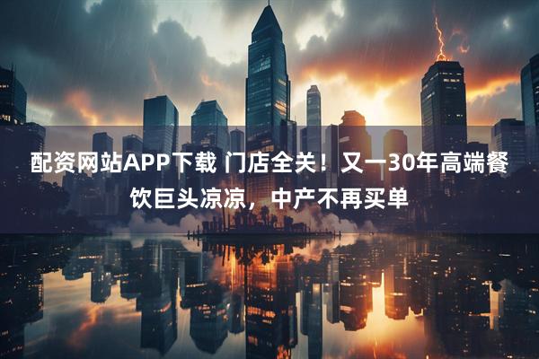 配资网站APP下载 门店全关！又一30年高端餐饮巨头凉凉，中产不再买单