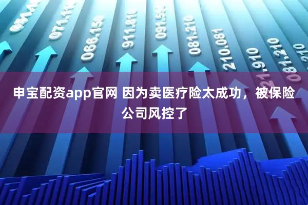 申宝配资app官网 因为卖医疗险太成功，被保险公司风控了
