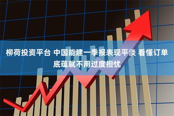 柳荷投资平台 中国能建一季报表现平淡 看懂订单底蕴就不用过度担忧