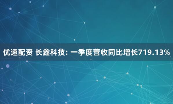 优速配资 长鑫科技: 一季度营收同比增长719.13%