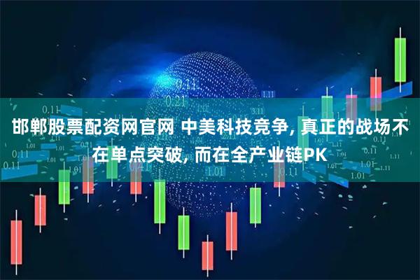 邯郸股票配资网官网 中美科技竞争, 真正的战场不在单点突破, 而在全产业链PK