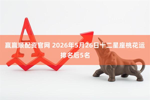 赢赢顺配资官网 2026年5月26日十二星座桃花运排名后5名