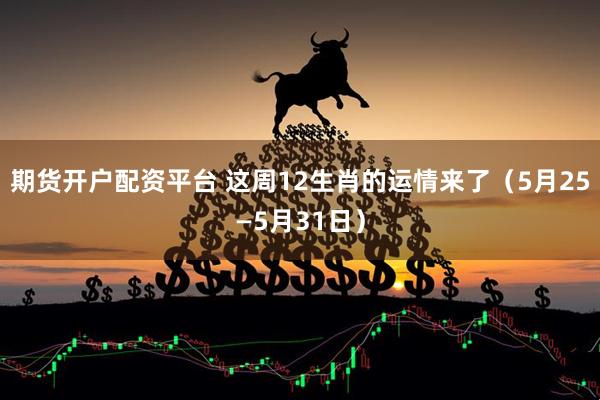 期货开户配资平台 这周12生肖的运情来了（5月25—5月31日）