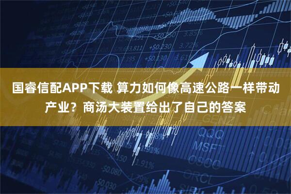 国睿信配APP下载 算力如何像高速公路一样带动产业？商汤大装置给出了自己的答案