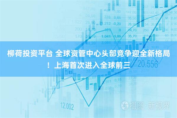 柳荷投资平台 全球资管中心头部竞争迎全新格局！上海首次进入全球前三