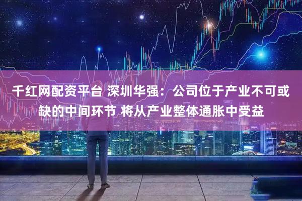 千红网配资平台 深圳华强：公司位于产业不可或缺的中间环节 将从产业整体通胀中受益