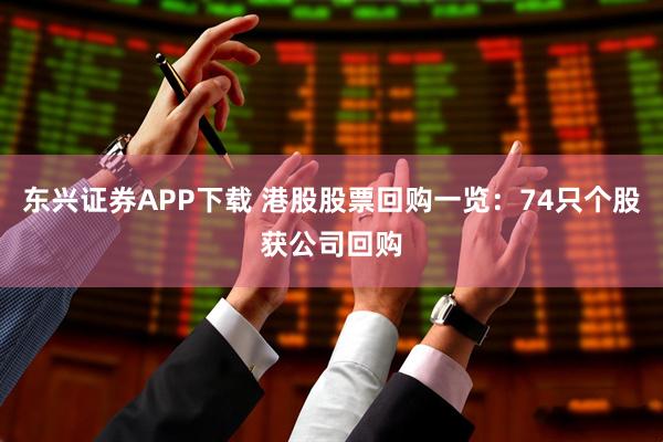 东兴证券APP下载 港股股票回购一览：74只个股获公司回购